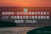 连续使用一段时间后再看茶杯狐官方入口：内容覆盖范围与推荐逻辑的直观感受（对比后）