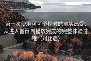 第一次使用可可影视时的真实感受：从进入首页到播放完成的完整体验过程（对比后）