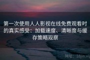 第一次使用人人影视在线免费观看时的真实感受：加载速度、清晰度与缓存策略观察