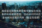 围绕星辰影院免费观看完整版在线观看的实际使用感想：适合碎片时间还是长时间观看的判断（稳定性观察）