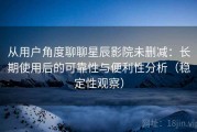 从用户角度聊聊星辰影院未删减：长期使用后的可靠性与便利性分析（稳定性观察）
