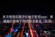 多次使用后再评价柚子影视app：普通用户视角下的优缺点盘点（实测）