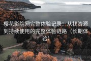 樱花影院网完整体验记录：从找资源到持续使用的完整体验链路（长期体验）