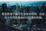 星辰影院下载不完全体验说明：适合碎片时间还是长时间观看的判断