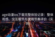 age动漫ios下载完整体验记录：整体观感、交互细节与使用节奏评价（实测）