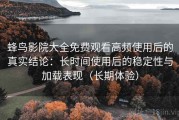 蜂鸟影院大全免费观看高频使用后的真实结论：长时间使用后的稳定性与加载表现（长期体验）