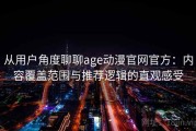 从用户角度聊聊age动漫官网官方：内容覆盖范围与推荐逻辑的直观感受