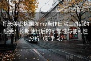 把天美密桃果冻mv当作日常工具后的感受：长期使用后的可靠性与便利性分析（新手向）