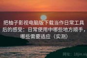 把柚子影视电脑版下载当作日常工具后的感受：日常使用中哪些地方顺手，哪些需要适应（实测）