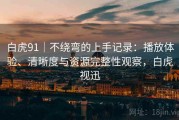 白虎91｜不绕弯的上手记录：播放体验、清晰度与资源完整性观察，白虎视迅