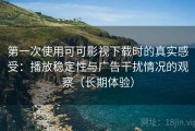 第一次使用可可影视下载时的真实感受：播放稳定性与广告干扰情况的观察（长期体验）