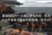 蘑菇社区的一次真实使用体验：新用户上手难度与常见问题整理（新手向）