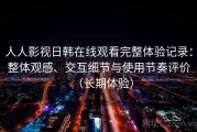 人人影视日韩在线观看完整体验记录：整体观感、交互细节与使用节奏评价（长期体验）