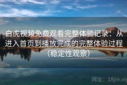 白虎视频免费观看完整体验记录：从进入首页到播放完成的完整体验过程（稳定性观察）