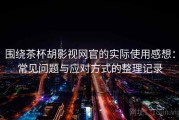 围绕茶杯胡影视网官的实际使用感想：常见问题与应对方式的整理记录