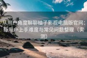 从用户角度聊聊柚子影视电脑版官网：新用户上手难度与常见问题整理（实测）