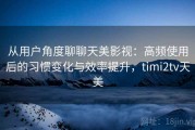 从用户角度聊聊天美影视：高频使用后的习惯变化与效率提升，timi2tv天美