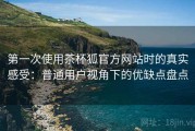 第一次使用茶杯狐官方网站时的真实感受：普通用户视角下的优缺点盘点