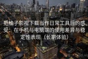 把柚子影视下载当作日常工具后的感受：在手机与电脑端的使用差异与稳定性表现（长期体验）