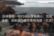 连续使用一段时间后再看糖心：加载速度、清晰度与缓存策略观察（实测）