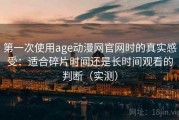 第一次使用age动漫网官网时的真实感受：适合碎片时间还是长时间观看的判断（实测）