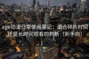 age动漫日常使用笔记：适合碎片时间还是长时间观看的判断（新手向）