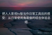 把人人影视tv版当作日常工具后的感受：从日常使用角度做的综合体验总结