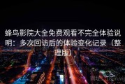 蜂鸟影院大全免费观看不完全体验说明：多次回访后的体验变化记录（整理版）