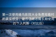 第一次使用蜂鸟影院大全免费观看时的真实感受：是否值得收藏长期使用的个人判断（对比后）