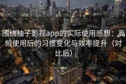 围绕柚子影视app的实际使用感想：高频使用后的习惯变化与效率提升（对比后）