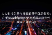 人人影视免费在线观看使用体验复盘：在手机与电脑端的使用差异与稳定性表现（新手向）