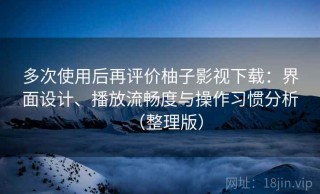 多次使用后再评价柚子影视下载：界面设计、播放流畅度与操作习惯分析（整理版）