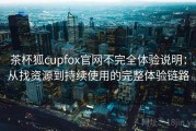 茶杯狐cupfox官网不完全体验说明：从找资源到持续使用的完整体验链路