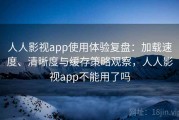 人人影视app使用体验复盘：加载速度、清晰度与缓存策略观察，人人影视app不能用了吗