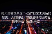 把天美密桃果冻mv当作日常工具后的感受：入口路径、导航逻辑与找内容效率评估（长期体验）