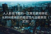 人人影视下载的一次真实使用体验：长时间使用后的稳定性与加载表现（实测）
