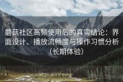 蘑菇社区高频使用后的真实结论：界面设计、播放流畅度与操作习惯分析（长期体验）