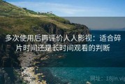 多次使用后再评价人人影视：适合碎片时间还是长时间观看的判断