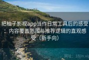 把柚子影视app当作日常工具后的感受：内容覆盖范围与推荐逻辑的直观感受（新手向）