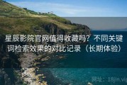 星辰影院官网值得收藏吗？不同关键词检索效果的对比记录（长期体验）