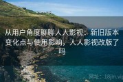 从用户角度聊聊人人影视：新旧版本变化点与使用影响，人人影视改版了吗