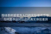 围绕茶杯狐官方入口的实际使用感想：与同类平台对比后的真实体验差异