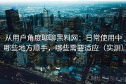 从用户角度聊聊黑料网：日常使用中哪些地方顺手，哪些需要适应（实测）