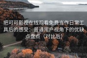 把可可影视在线观看免费当作日常工具后的感受：普通用户视角下的优缺点盘点（对比后）