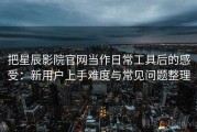 把星辰影院官网当作日常工具后的感受：新用户上手难度与常见问题整理