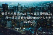 天美密桃果冻mv的一次真实使用体验：是否值得收藏长期使用的个人判断（新手向）