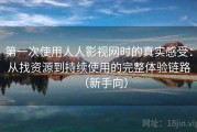 第一次使用人人影视网时的真实感受：从找资源到持续使用的完整体验链路（新手向）