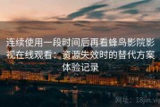 连续使用一段时间后再看蜂鸟影院影视在线观看：资源失效时的替代方案体验记录