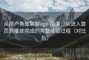 从用户角度聊聊age 动漫：从进入首页到播放完成的完整体验过程（对比后）