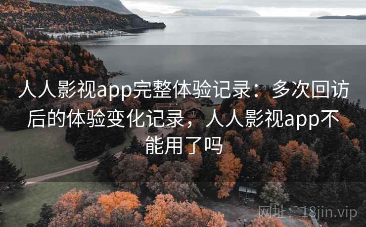 人人影视app完整体验记录：多次回访后的体验变化记录，人人影视app不能用了吗